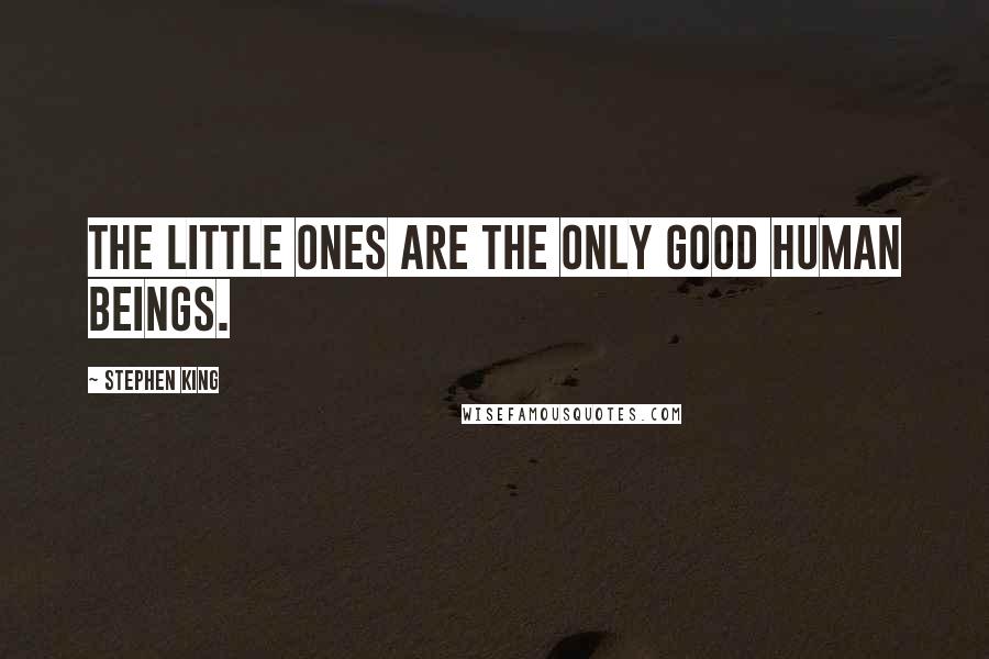 Stephen King Quotes: The little ones are the only good human beings.