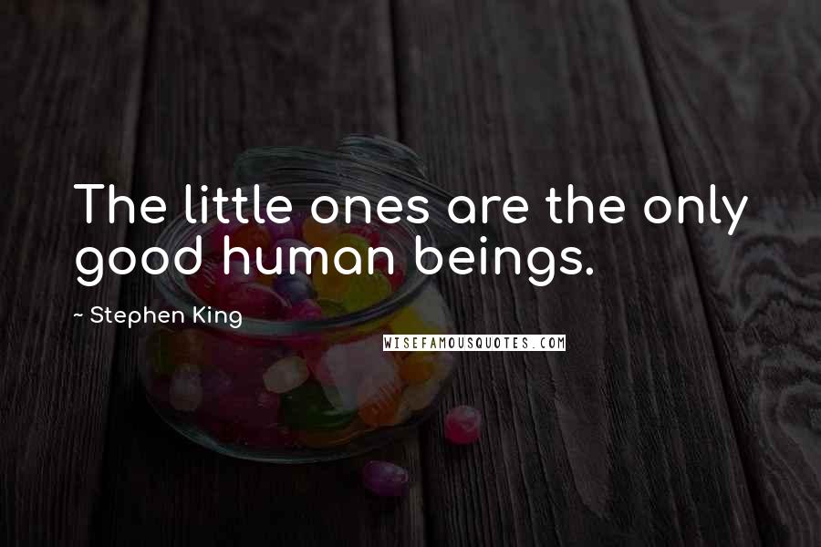 Stephen King Quotes: The little ones are the only good human beings.