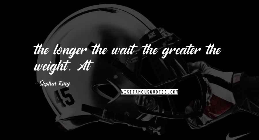 Stephen King Quotes: the longer the wait, the greater the weight. At