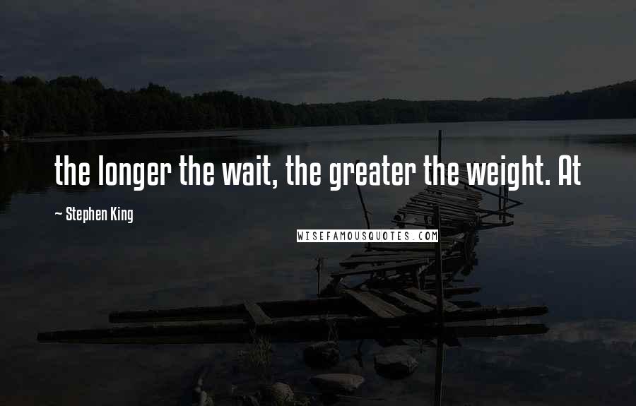 Stephen King Quotes: the longer the wait, the greater the weight. At