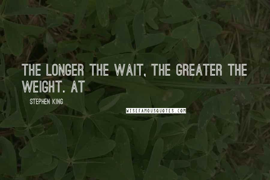 Stephen King Quotes: the longer the wait, the greater the weight. At