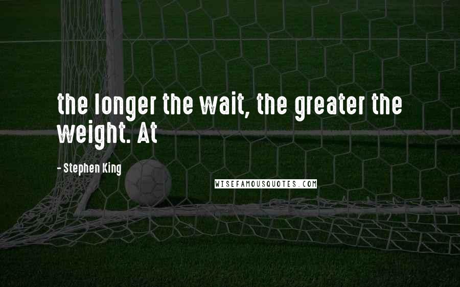 Stephen King Quotes: the longer the wait, the greater the weight. At