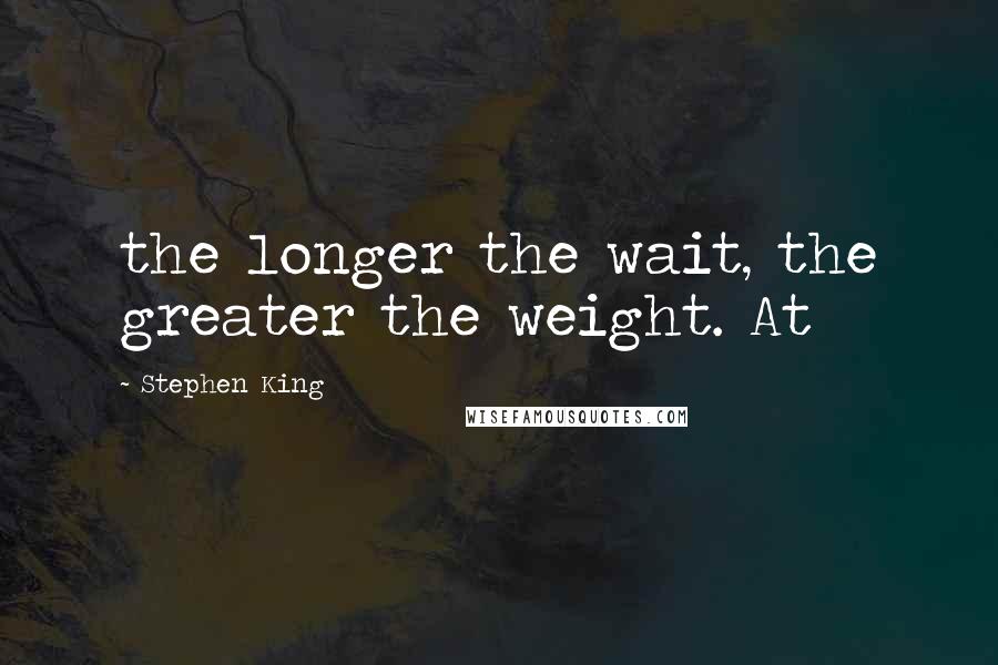 Stephen King Quotes: the longer the wait, the greater the weight. At