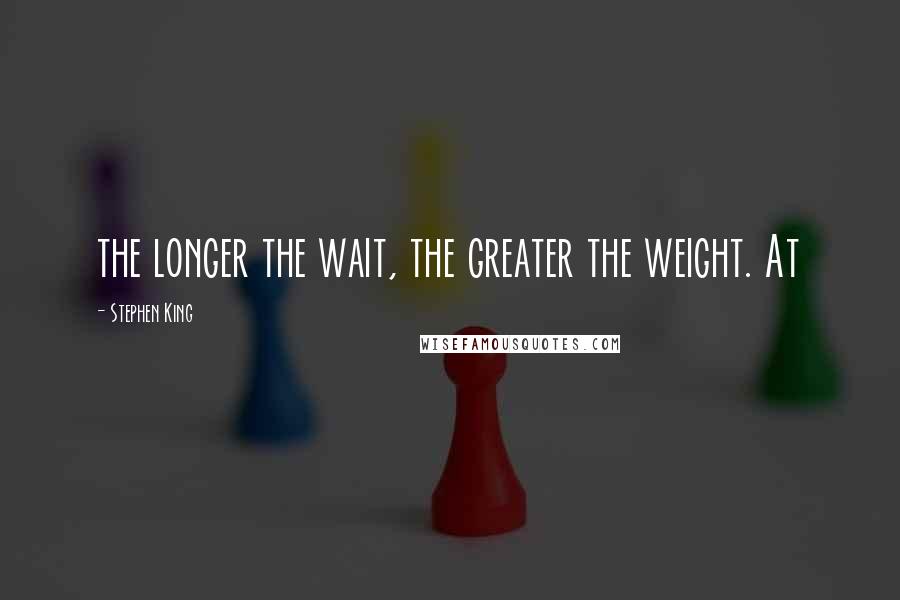 Stephen King Quotes: the longer the wait, the greater the weight. At