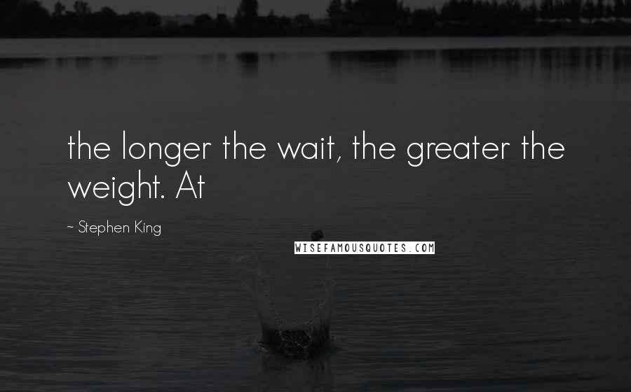 Stephen King Quotes: the longer the wait, the greater the weight. At