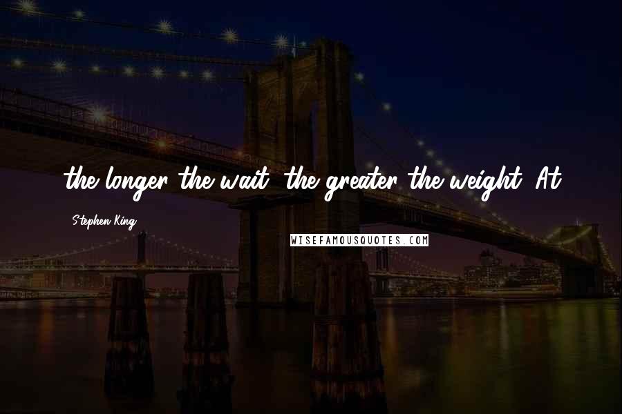 Stephen King Quotes: the longer the wait, the greater the weight. At