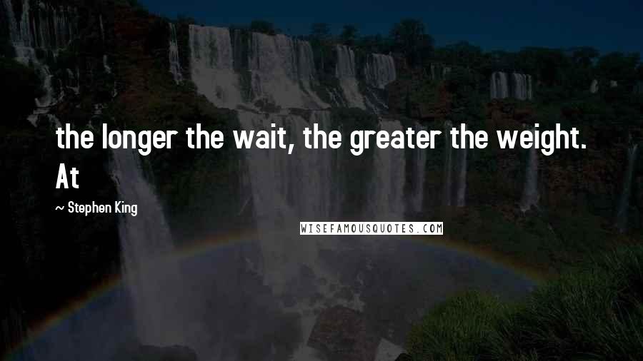 Stephen King Quotes: the longer the wait, the greater the weight. At