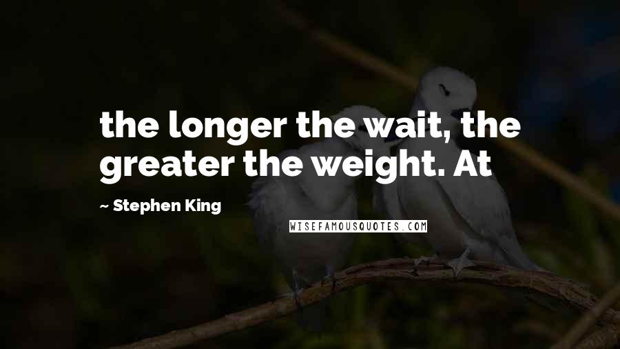 Stephen King Quotes: the longer the wait, the greater the weight. At