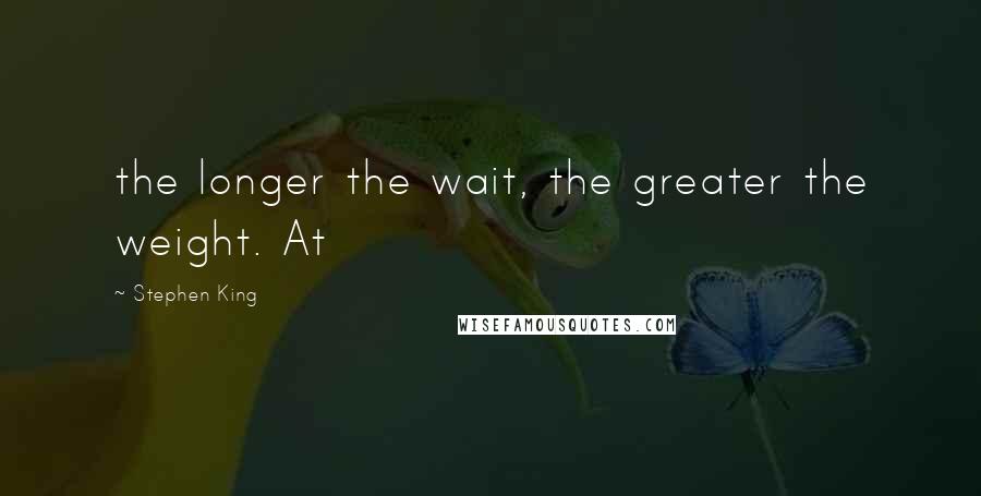 Stephen King Quotes: the longer the wait, the greater the weight. At