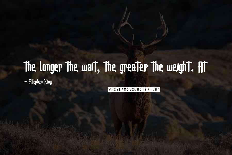 Stephen King Quotes: the longer the wait, the greater the weight. At