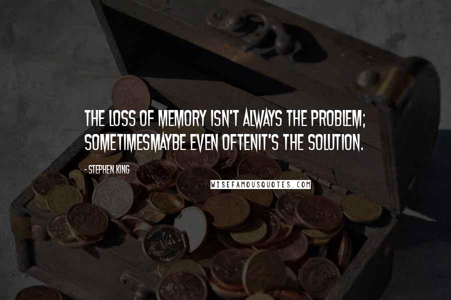 Stephen King Quotes: The loss of memory isn't always the problem; sometimesmaybe even oftenit's the solution.