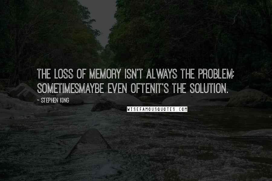 Stephen King Quotes: The loss of memory isn't always the problem; sometimesmaybe even oftenit's the solution.