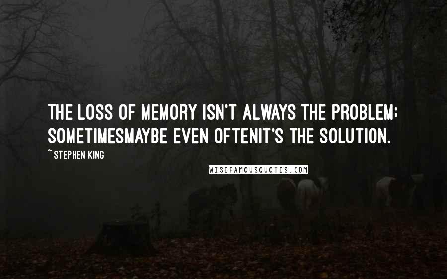 Stephen King Quotes: The loss of memory isn't always the problem; sometimesmaybe even oftenit's the solution.