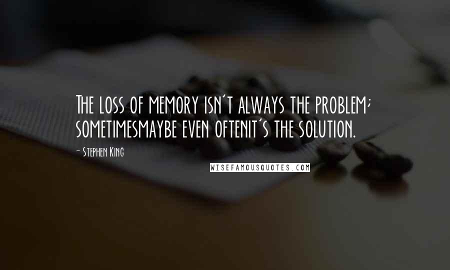 Stephen King Quotes: The loss of memory isn't always the problem; sometimesmaybe even oftenit's the solution.