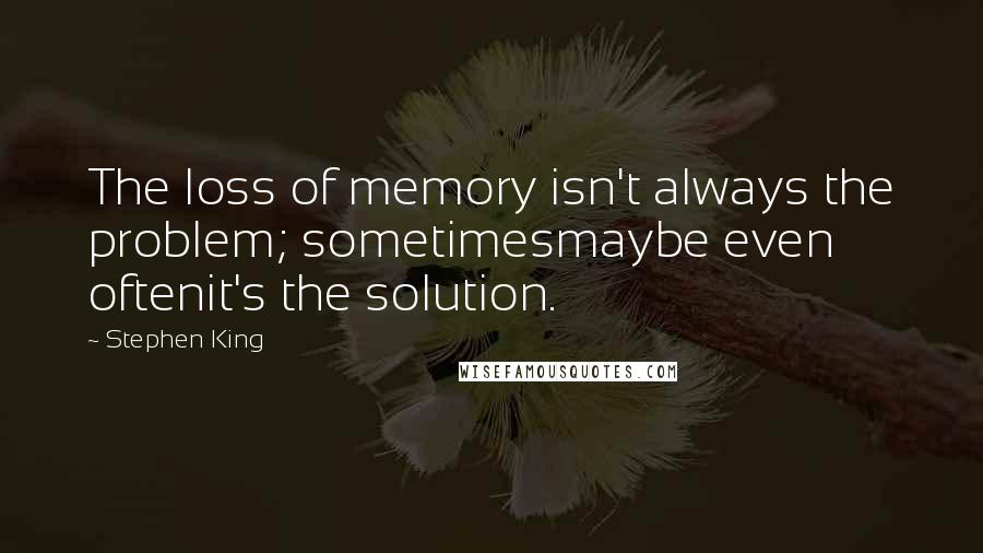 Stephen King Quotes: The loss of memory isn't always the problem; sometimesmaybe even oftenit's the solution.