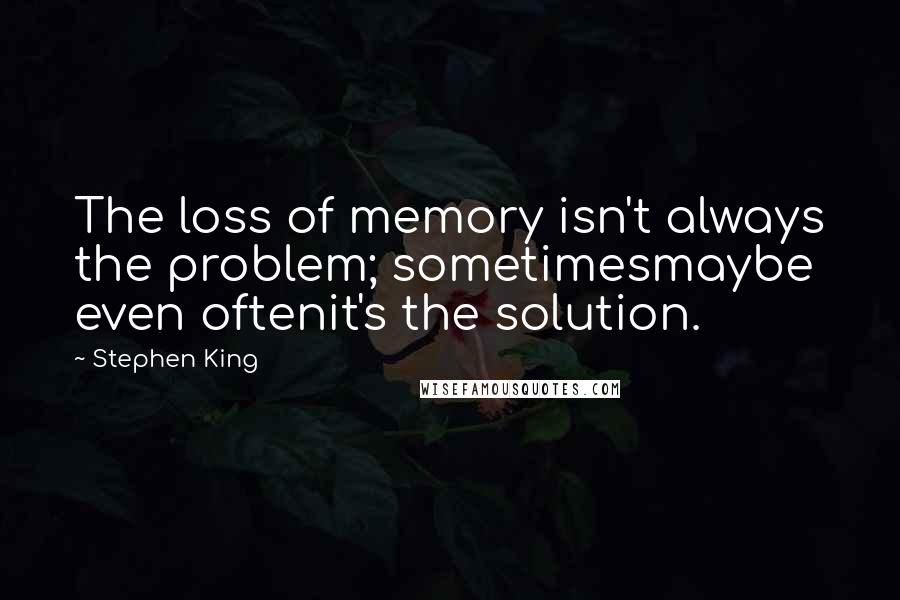 Stephen King Quotes: The loss of memory isn't always the problem; sometimesmaybe even oftenit's the solution.