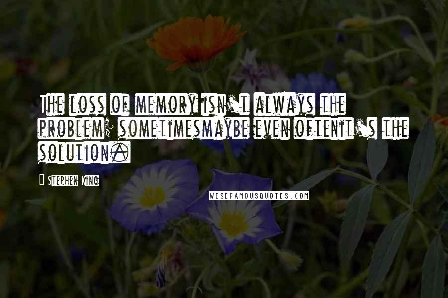 Stephen King Quotes: The loss of memory isn't always the problem; sometimesmaybe even oftenit's the solution.