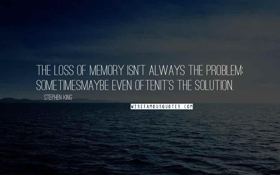 Stephen King Quotes: The loss of memory isn't always the problem; sometimesmaybe even oftenit's the solution.