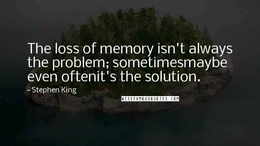 Stephen King Quotes: The loss of memory isn't always the problem; sometimesmaybe even oftenit's the solution.