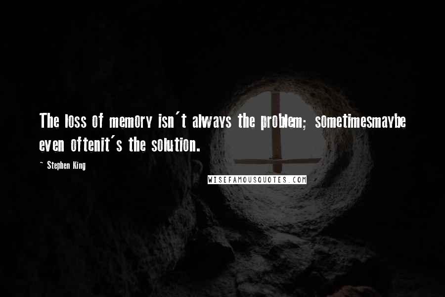 Stephen King Quotes: The loss of memory isn't always the problem; sometimesmaybe even oftenit's the solution.