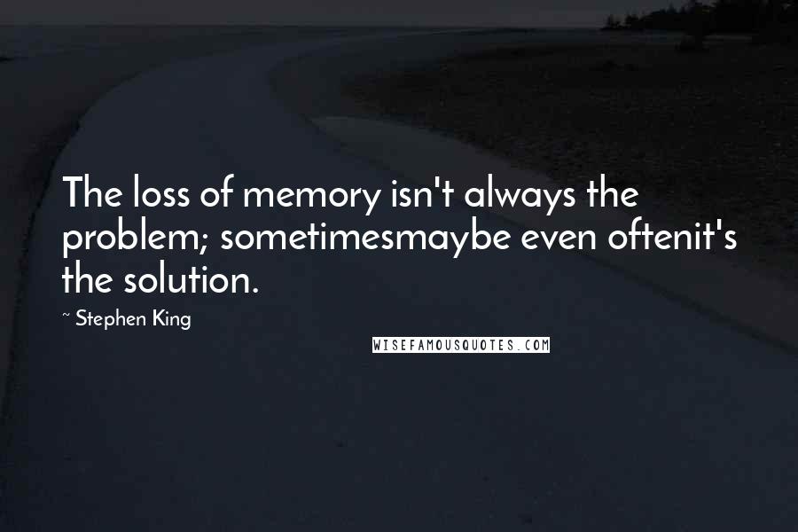 Stephen King Quotes: The loss of memory isn't always the problem; sometimesmaybe even oftenit's the solution.