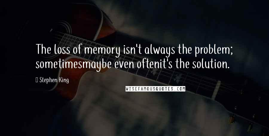Stephen King Quotes: The loss of memory isn't always the problem; sometimesmaybe even oftenit's the solution.