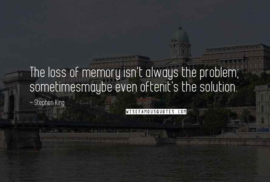Stephen King Quotes: The loss of memory isn't always the problem; sometimesmaybe even oftenit's the solution.