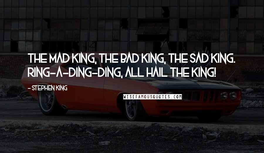Stephen King Quotes: The mad King, the bad King, the sad King. Ring-a-ding-ding, all hail the King!