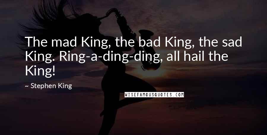 Stephen King Quotes: The mad King, the bad King, the sad King. Ring-a-ding-ding, all hail the King!