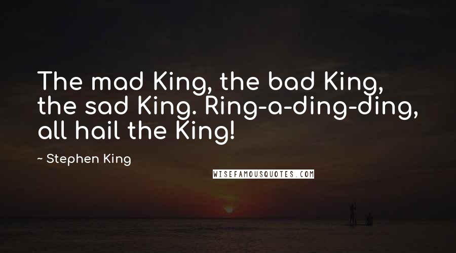Stephen King Quotes: The mad King, the bad King, the sad King. Ring-a-ding-ding, all hail the King!