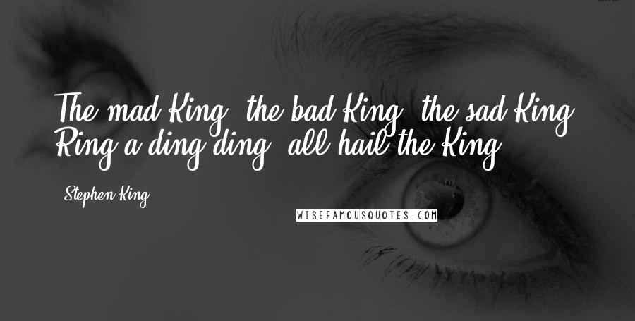 Stephen King Quotes: The mad King, the bad King, the sad King. Ring-a-ding-ding, all hail the King!