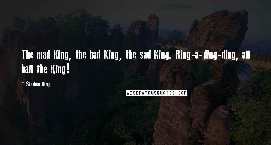 Stephen King Quotes: The mad King, the bad King, the sad King. Ring-a-ding-ding, all hail the King!