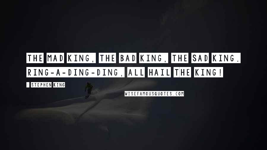 Stephen King Quotes: The mad King, the bad King, the sad King. Ring-a-ding-ding, all hail the King!