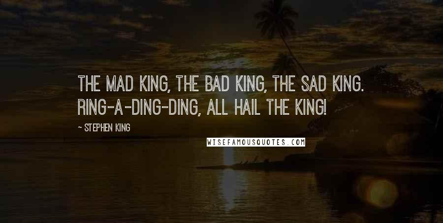 Stephen King Quotes: The mad King, the bad King, the sad King. Ring-a-ding-ding, all hail the King!