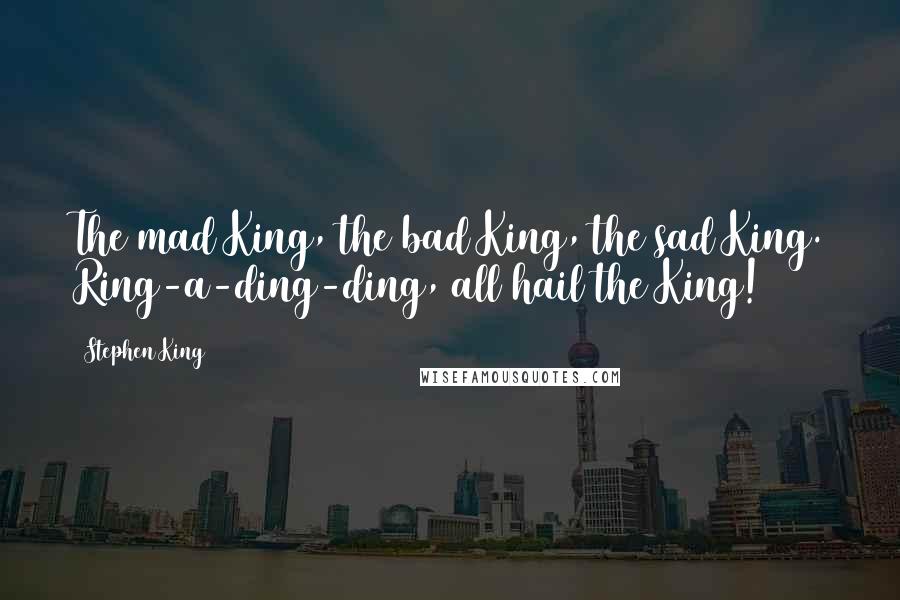 Stephen King Quotes: The mad King, the bad King, the sad King. Ring-a-ding-ding, all hail the King!