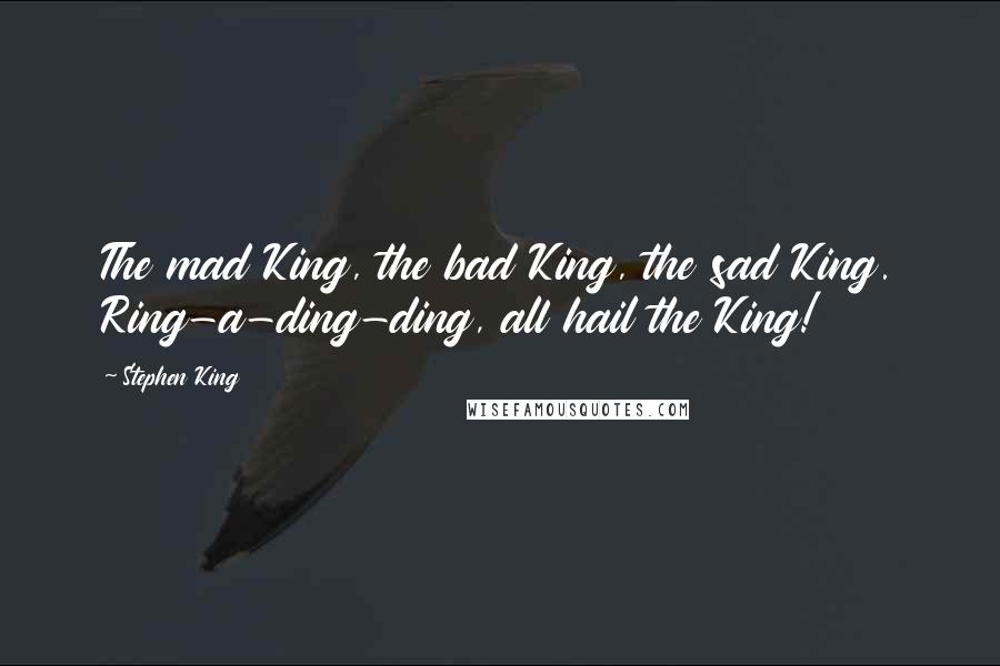 Stephen King Quotes: The mad King, the bad King, the sad King. Ring-a-ding-ding, all hail the King!