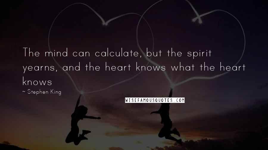 Stephen King Quotes: The mind can calculate, but the spirit yearns, and the heart knows what the heart knows