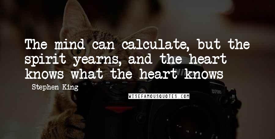 Stephen King Quotes: The mind can calculate, but the spirit yearns, and the heart knows what the heart knows