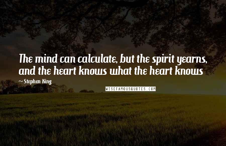 Stephen King Quotes: The mind can calculate, but the spirit yearns, and the heart knows what the heart knows