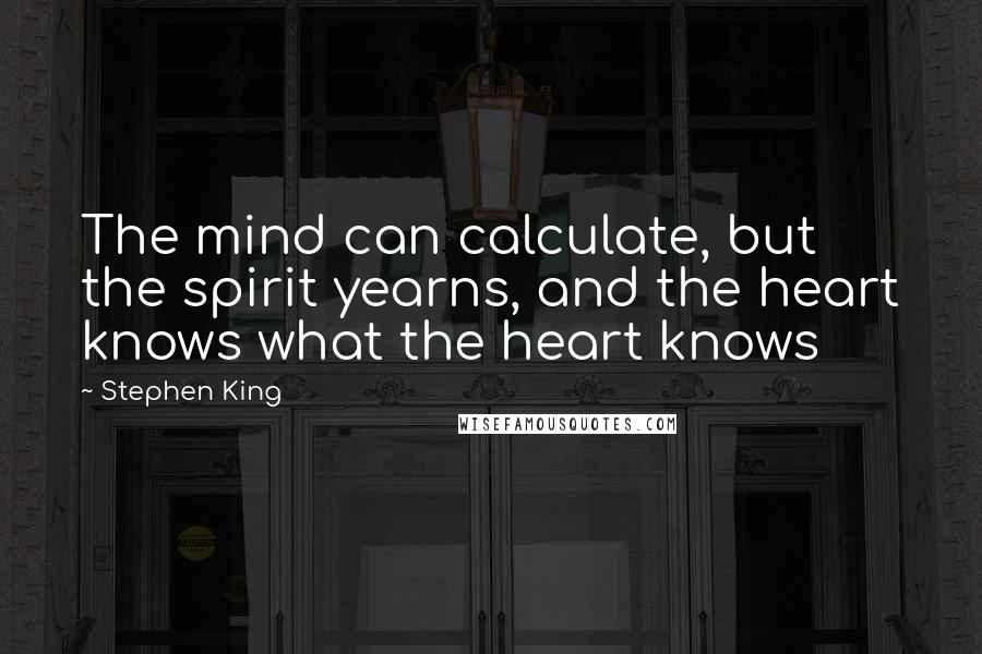 Stephen King Quotes: The mind can calculate, but the spirit yearns, and the heart knows what the heart knows