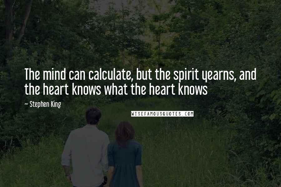 Stephen King Quotes: The mind can calculate, but the spirit yearns, and the heart knows what the heart knows