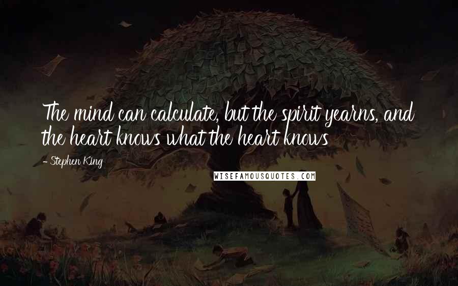 Stephen King Quotes: The mind can calculate, but the spirit yearns, and the heart knows what the heart knows