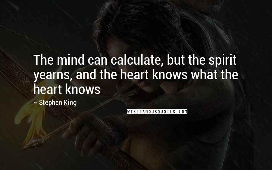 Stephen King Quotes: The mind can calculate, but the spirit yearns, and the heart knows what the heart knows