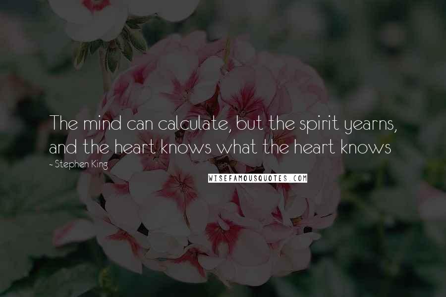 Stephen King Quotes: The mind can calculate, but the spirit yearns, and the heart knows what the heart knows