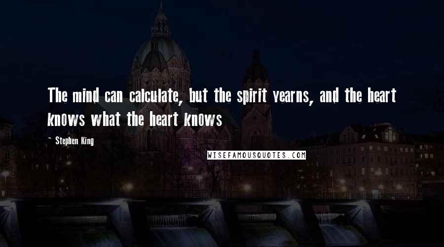 Stephen King Quotes: The mind can calculate, but the spirit yearns, and the heart knows what the heart knows