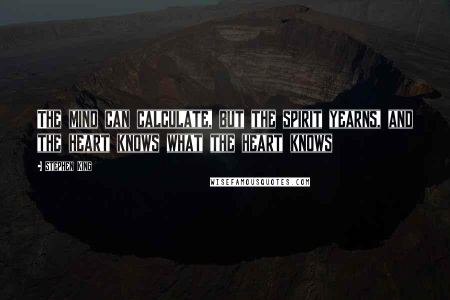 Stephen King Quotes: The mind can calculate, but the spirit yearns, and the heart knows what the heart knows