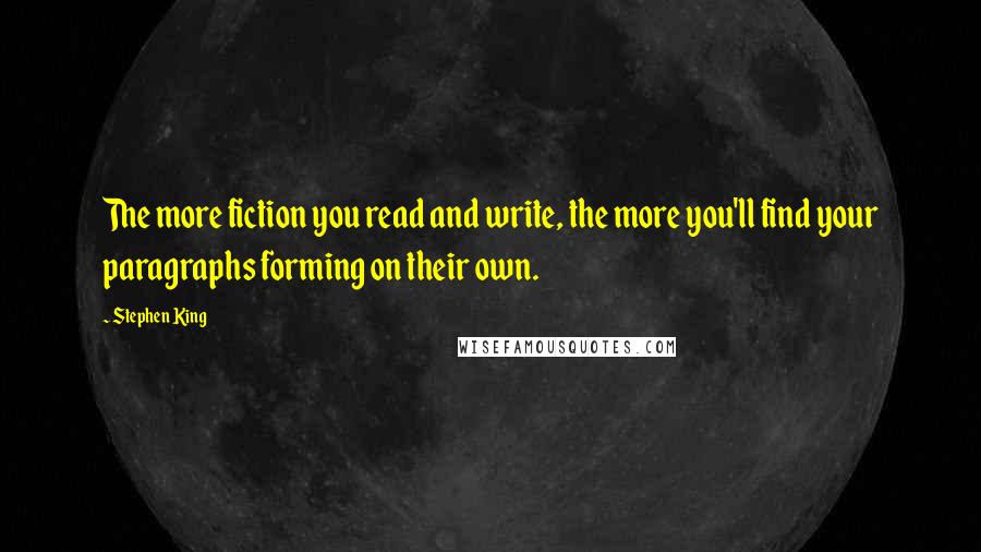 Stephen King Quotes: The more fiction you read and write, the more you'll find your paragraphs forming on their own.