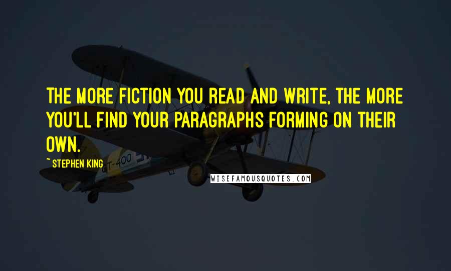 Stephen King Quotes: The more fiction you read and write, the more you'll find your paragraphs forming on their own.