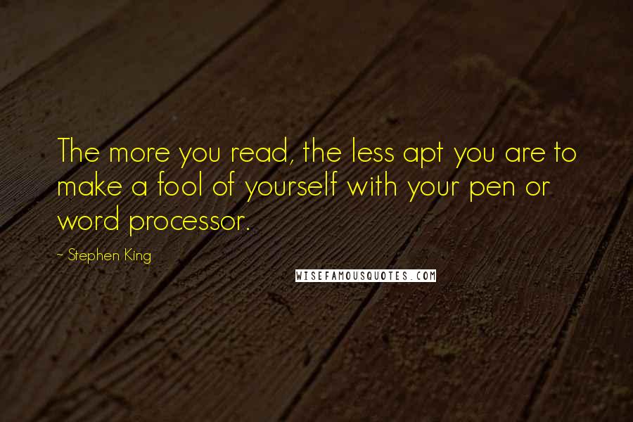 Stephen King Quotes: The more you read, the less apt you are to make a fool of yourself with your pen or word processor.