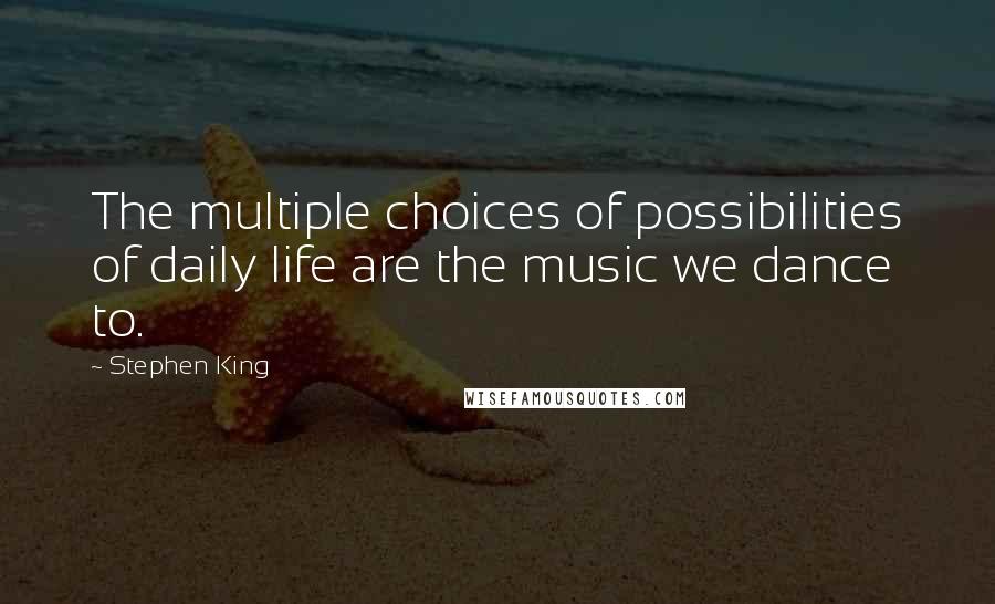 Stephen King Quotes: The multiple choices of possibilities of daily life are the music we dance to.